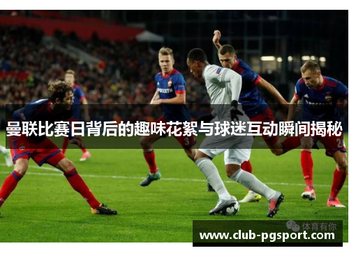 曼联比赛日背后的趣味花絮与球迷互动瞬间揭秘 曼联比赛日背后的趣味花絮与球迷互动瞬间揭秘