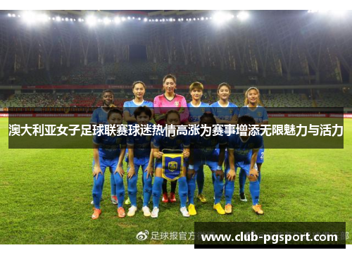 澳大利亚女子足球联赛球迷热情高涨为赛事增添无限魅力与活力 澳大利亚女子足球联赛球迷热情高涨为赛事增添无限魅力与活力