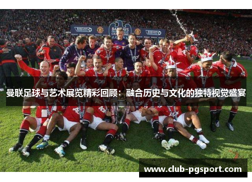 曼联足球与艺术展览精彩回顾:融合历史与文化的独特视觉盛宴 曼联足球与艺术展览精彩回顾:融合历史与文化的独特视觉盛宴