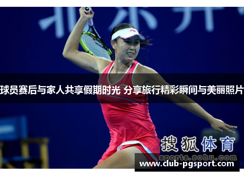 球员赛后与家人共享假期时光 分享旅行精彩瞬间与美丽照片