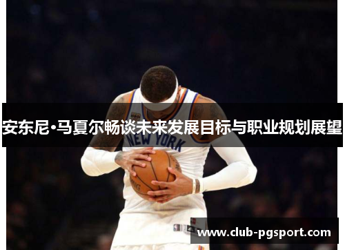 安东尼·马夏尔畅谈未来发展目标与职业规划展望 安东尼·马夏尔畅谈未来发展目标与职业规划展望