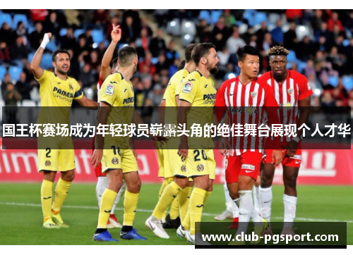 国王杯赛场成为年轻球员崭露头角的绝佳舞台展现个人才华 国王杯赛场成为年轻球员崭露头角的绝佳舞台展现个人才华