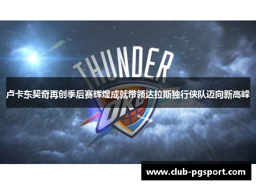 卢卡东契奇再创季后赛辉煌成就带领达拉斯独行侠队迈向新高峰