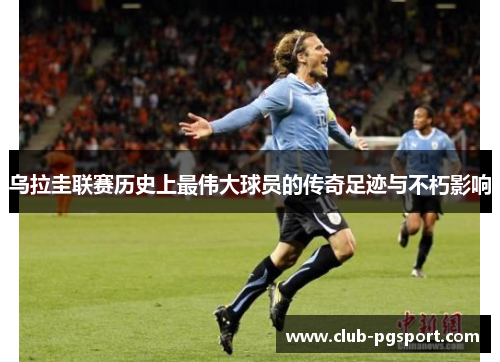 乌拉圭联赛历史上最伟大球员的传奇足迹与不朽影响