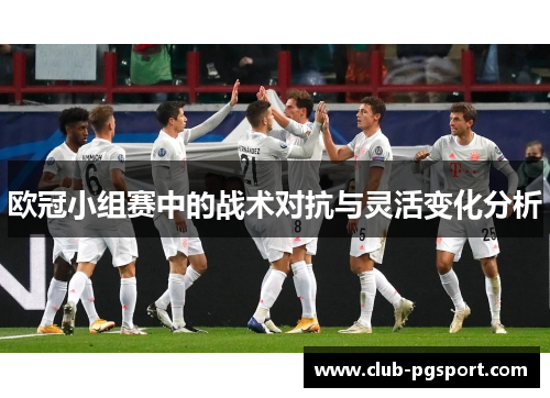 欧冠小组赛中的战术对抗与灵活变化分析 欧冠小组赛中的战术对抗与灵活变化分析