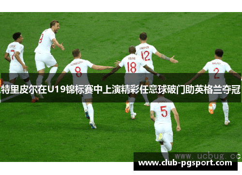 特里皮尔在U19锦标赛中上演精彩任意球破门助英格兰夺冠 特里皮尔在U19锦标赛中上演精彩任意球破门助英格兰夺冠