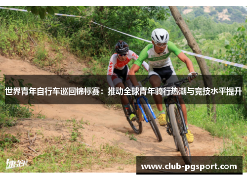 世界青年自行车巡回锦标赛:推动全球青年骑行热潮与竞技水平提升 世界青年自行车巡回锦标赛:推动全球青年骑行热潮与竞技水平提升