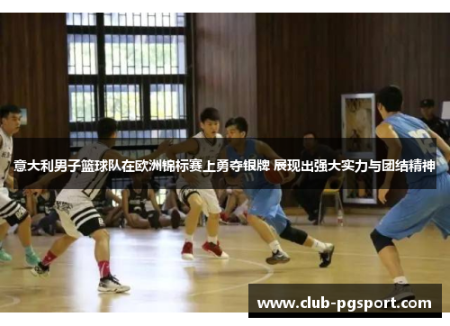 意大利男子篮球队在欧洲锦标赛上勇夺银牌 展现出强大实力与团结精神