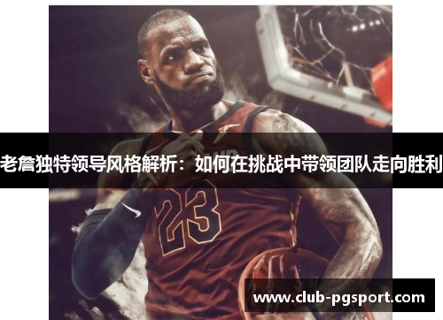 老詹独特领导风格解析:如何在挑战中带领团队走向胜利 老詹独特领导风格解析:如何在挑战中带领团队走向胜利