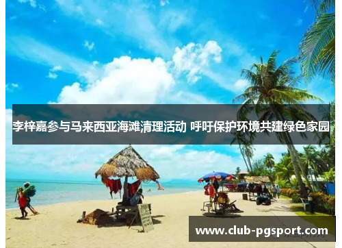 李梓嘉参与马来西亚海滩清理活动 呼吁保护环境共建绿色家园 李梓嘉参与马来西亚海滩清理活动 呼吁保护环境共建绿色家园