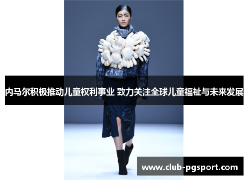 内马尔积极推动儿童权利事业 致力关注全球儿童福祉与未来发展 内马尔积极推动儿童权利事业 致力关注全球儿童福祉与未来发展