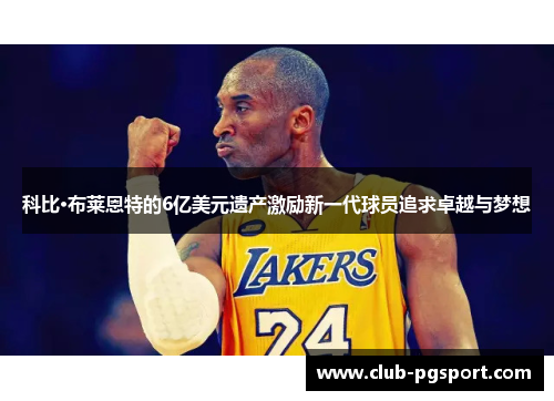 科比·布莱恩特的6亿美元遗产激励新一代球员追求卓越与梦想 科比·布莱恩特的6亿美元遗产激励新一代球员追求卓越与梦想