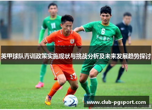 英甲球队青训政策实施现状与挑战分析及未来发展趋势探讨 英甲球队青训政策实施现状与挑战分析及未来发展趋势探讨
