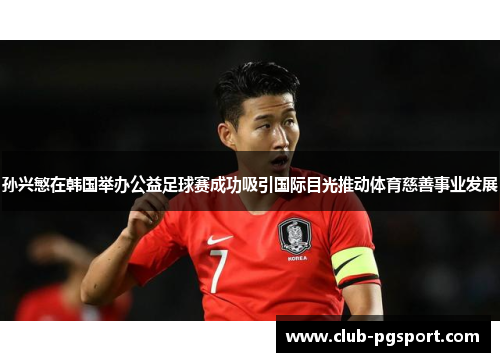 孙兴慜在韩国举办公益足球赛成功吸引国际目光推动体育慈善事业发展 孙兴慜在韩国举办公益足球赛成功吸引国际目光推动体育慈善事业发展