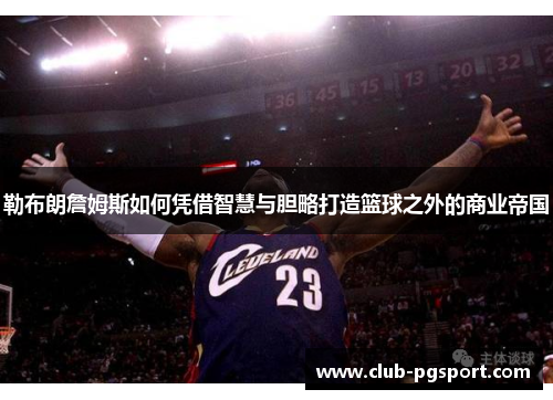 勒布朗詹姆斯如何凭借智慧与胆略打造篮球之外的商业帝国 勒布朗詹姆斯如何凭借智慧与胆略打造篮球之外的商业帝国