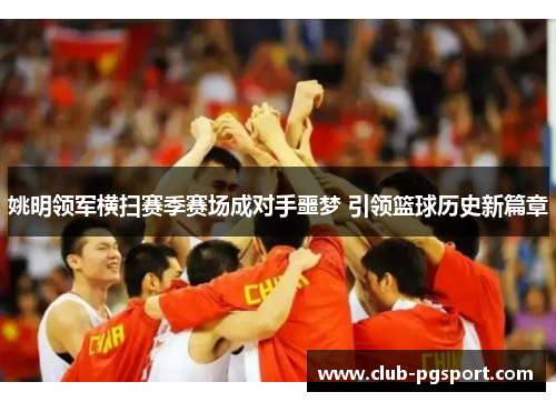 姚明领军横扫赛季赛场成对手噩梦 引领篮球历史新篇章 姚明领军横扫赛季赛场成对手噩梦 引领篮球历史新篇章