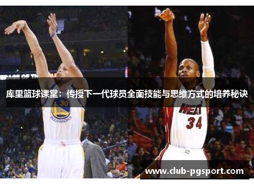 库里篮球课堂:传授下一代球员全面技能与思维方式的培养秘诀 库里篮球课堂:传授下一代球员全面技能与思维方式的培养秘诀