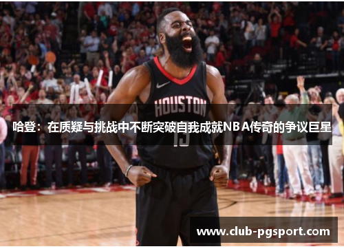 哈登:在质疑与挑战中不断突破自我成就NBA传奇的争议巨星 哈登:在质疑与挑战中不断突破自我成就NBA传奇的争议巨星