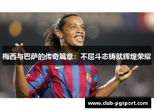 梅西与巴萨的传奇篇章：不屈斗志铸就辉煌荣耀