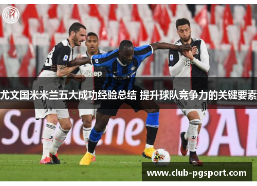 尤文国米米兰五大成功经验总结 提升球队竞争力的关键要素 尤文国米米兰五大成功经验总结 提升球队竞争力的关键要素