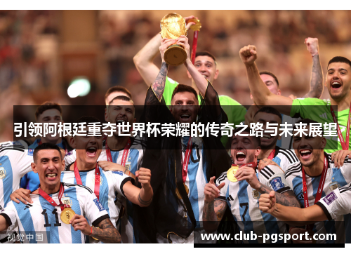 引领阿根廷重夺世界杯荣耀的传奇之路与未来展望 引领阿根廷重夺世界杯荣耀的传奇之路与未来展望
