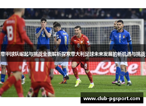 意甲球队崛起与挑战全面解析探索意大利足球未来发展的新机遇与挑战 意甲球队崛起与挑战全面解析探索意大利足球未来发展的新机遇与挑战