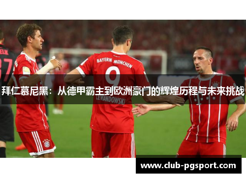 拜仁慕尼黑:从德甲霸主到欧洲豪门的辉煌历程与未来挑战 拜仁慕尼黑:从德甲霸主到欧洲豪门的辉煌历程与未来挑战