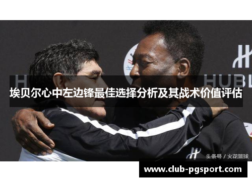 埃贝尔心中左边锋最佳选择分析及其战术价值评估 埃贝尔心中左边锋最佳选择分析及其战术价值评估