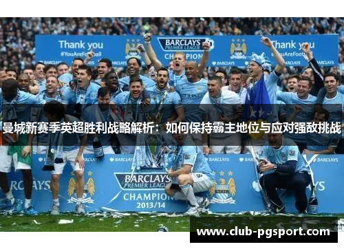 曼城新赛季英超胜利战略解析：如何保持霸主地位与应对强敌挑战