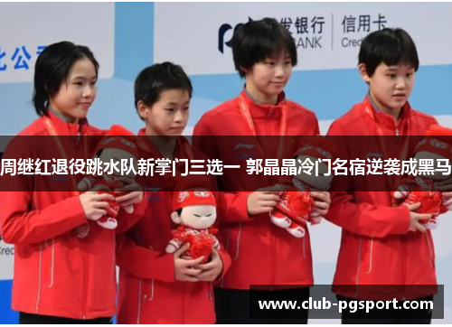 周继红退役跳水队新掌门三选一 郭晶晶冷门名宿逆袭成黑马 周继红退役跳水队新掌门三选一 郭晶晶冷门名宿逆袭成黑马