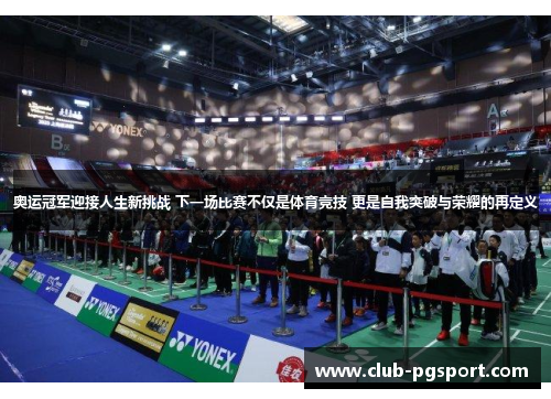 奥运冠军迎接人生新挑战 下一场比赛不仅是体育竞技 更是自我突破与荣耀的再定义