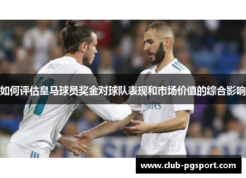 如何评估皇马球员奖金对球队表现和市场价值的综合影响 如何评估皇马球员奖金对球队表现和市场价值的综合影响