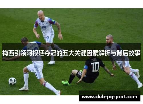 梅西引领阿根廷夺冠的五大关键因素解析与背后故事