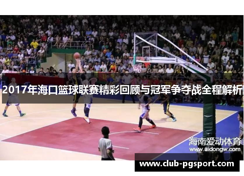 2017年海口篮球联赛精彩回顾与冠军争夺战全程解析 2017年海口篮球联赛精彩回顾与冠军争夺战全程解析