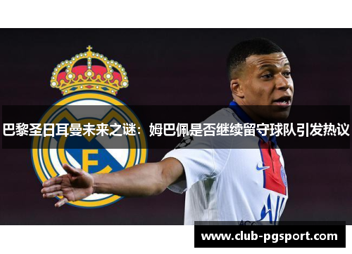 巴黎圣日耳曼未来之谜:姆巴佩是否继续留守球队引发热议 巴黎圣日耳曼未来之谜:姆巴佩是否继续留守球队引发热议
