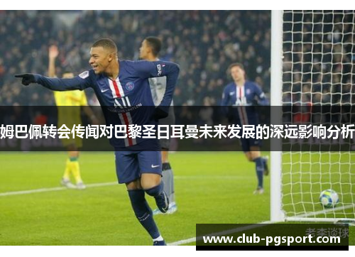 姆巴佩转会传闻对巴黎圣日耳曼未来发展的深远影响分析