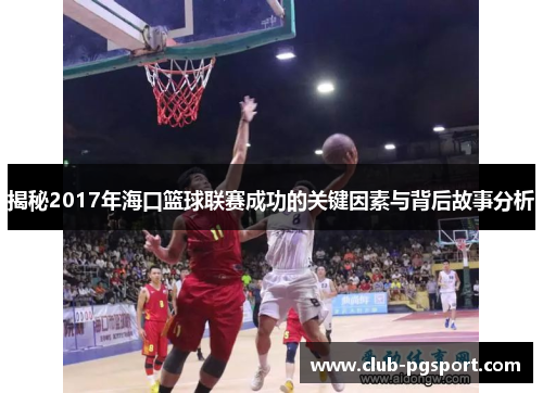 揭秘2017年海口篮球联赛成功的关键因素与背后故事分析 揭秘2017年海口篮球联赛成功的关键因素与背后故事分析