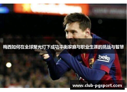 梅西如何在全球聚光灯下成功平衡家庭与职业生涯的挑战与智慧