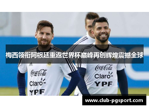 梅西领衔阿根廷重返世界杯巅峰再创辉煌震撼全球 梅西领衔阿根廷重返世界杯巅峰再创辉煌震撼全球