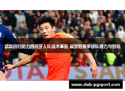 武磊回归助力西班牙人队战术革新 展望新赛季球队潜力与目标 武磊回归助力西班牙人队战术革新 展望新赛季球队潜力与目标