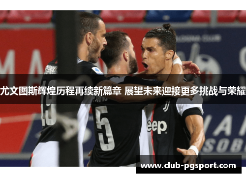 尤文图斯辉煌历程再续新篇章 展望未来迎接更多挑战与荣耀