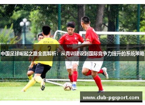 中国足球崛起之路全面解析：从青训建设到国际竞争力提升的系统策略
