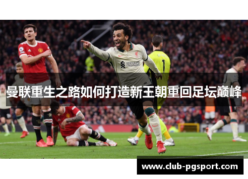 曼联重生之路如何打造新王朝重回足坛巅峰 曼联重生之路如何打造新王朝重回足坛巅峰