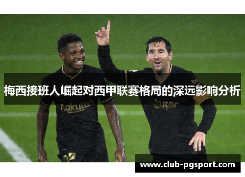 梅西接班人崛起对西甲联赛格局的深远影响分析