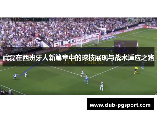 武磊在西班牙人新篇章中的球技展现与战术适应之路