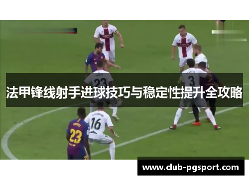 法甲锋线射手进球技巧与稳定性提升全攻略 法甲锋线射手进球技巧与稳定性提升全攻略