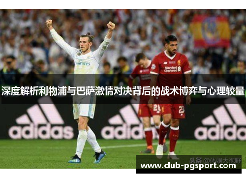 深度解析利物浦与巴萨激情对决背后的战术博弈与心理较量