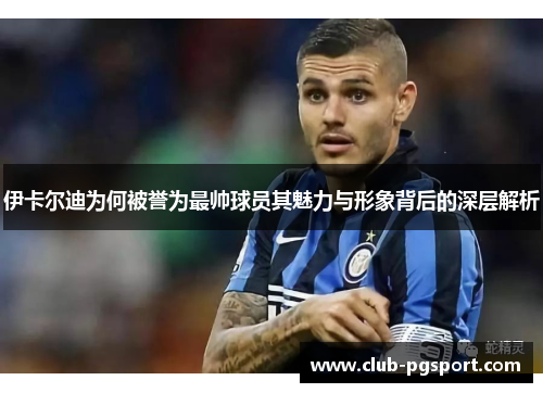 伊卡尔迪为何被誉为最帅球员其魅力与形象背后的深层解析 伊卡尔迪为何被誉为最帅球员其魅力与形象背后的深层解析