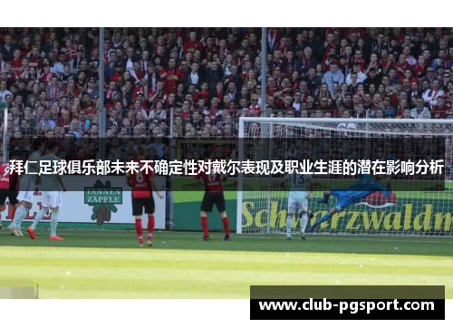 拜仁足球俱乐部未来不确定性对戴尔表现及职业生涯的潜在影响分析