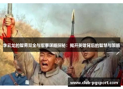 李云龙的智勇双全与军事谋略探秘:揭开英雄背后的智慧与策略 李云龙的智勇双全与军事谋略探秘:揭开英雄背后的智慧与策略